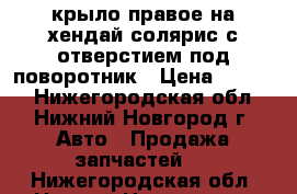 крыло правое на хендай солярис с отверстием под поворотник › Цена ­ 4 000 - Нижегородская обл., Нижний Новгород г. Авто » Продажа запчастей   . Нижегородская обл.,Нижний Новгород г.